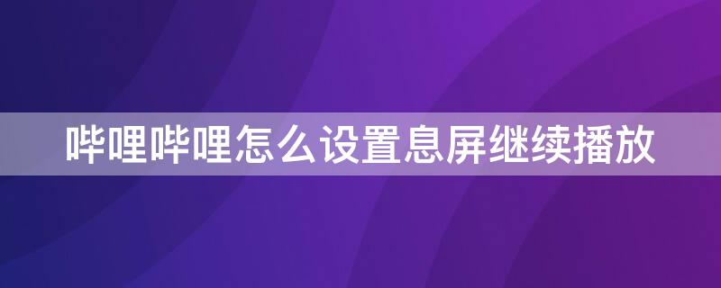 哔哩哔哩怎么设置息屏继续播放