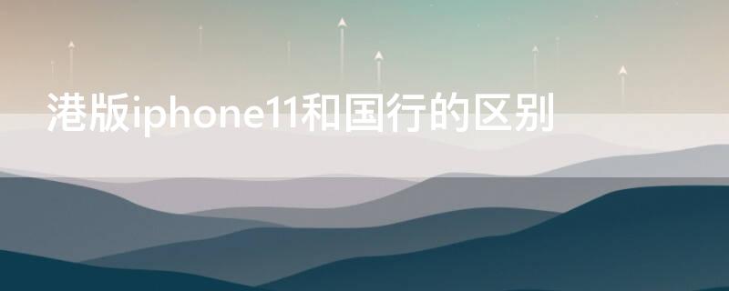 港版iPhone11和国行的区别