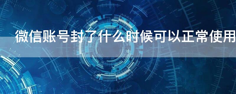 微信账号封了什么时候可以正常使用