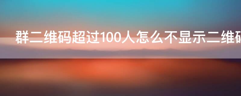 群二维码超过100人怎么不显示二维码