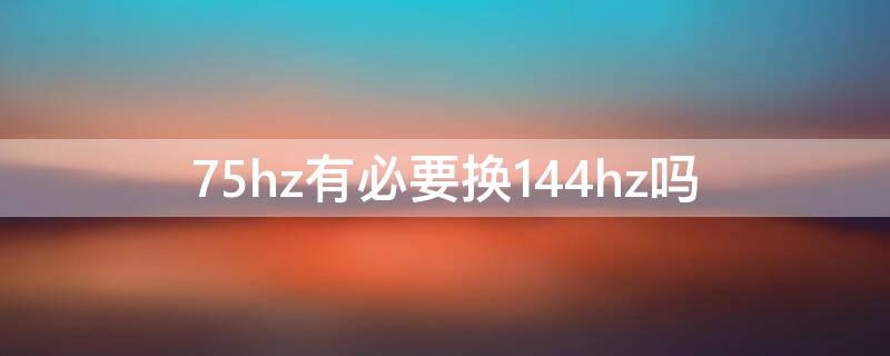 75hz有必要换144hz吗