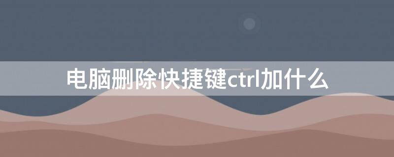 电脑删除快捷键ctrl加什么