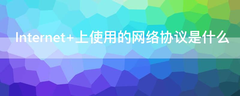 Internet 上使用的网络协议是什么