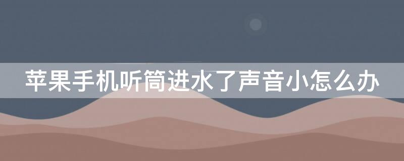 iPhone手机听筒进水了声音小怎么办