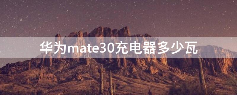 华为mate30充电器多少瓦