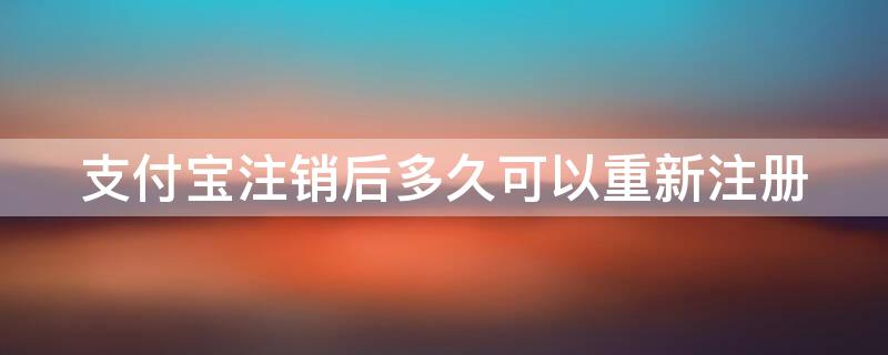 支付宝注销后多久可以重新注册