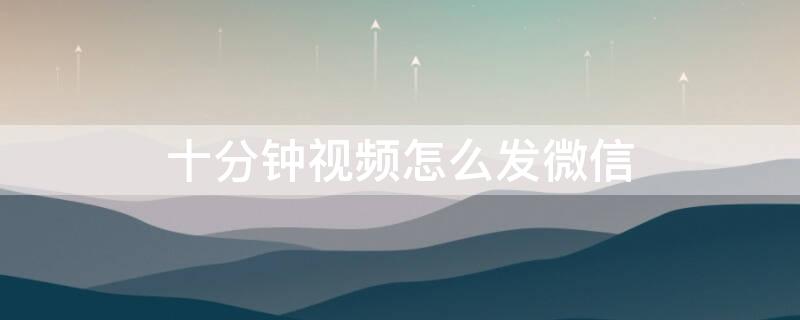 十分钟视频怎么发微信