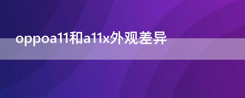 oppoa11和a11x外观差异