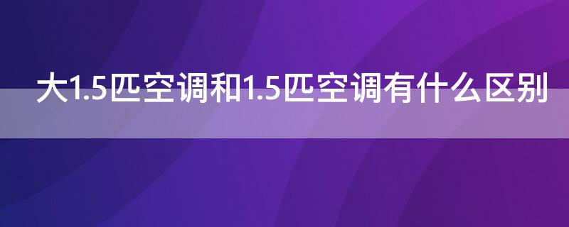 大1.5匹空调和1.5匹空调有什么区别