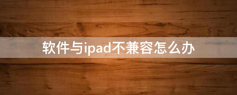 软件与ipad不兼容怎么办