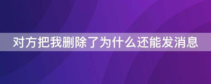 对方把我删除了为什么还能发消息