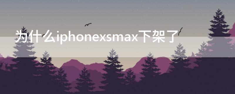 为什么iPhonexsmax下架了