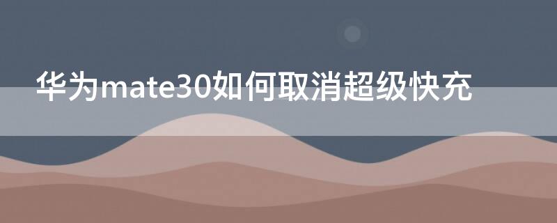 华为mate30如何取消超级快充