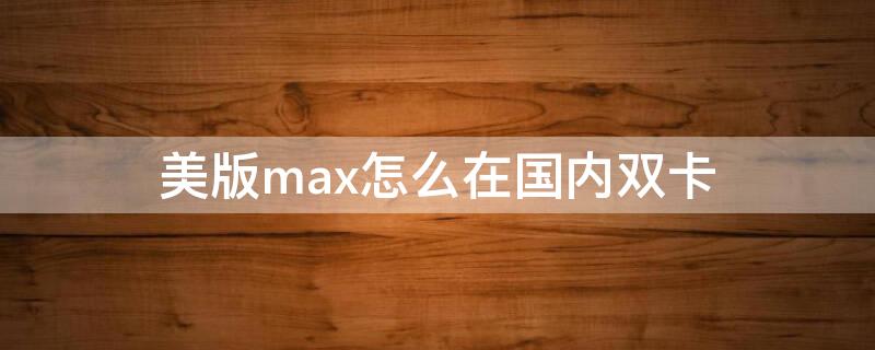 美版max怎么在国内双卡