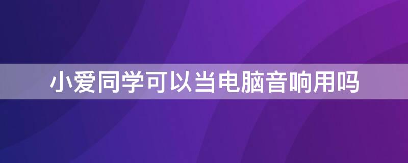 小爱同学可以当电脑音响用吗