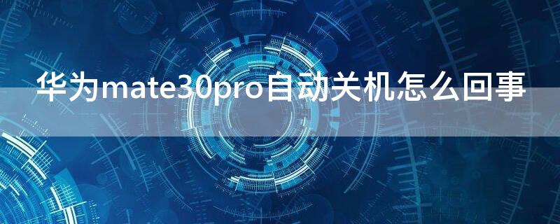 华为mate30pro自动关机怎么回事 华为mate30pro怎么会自动关机