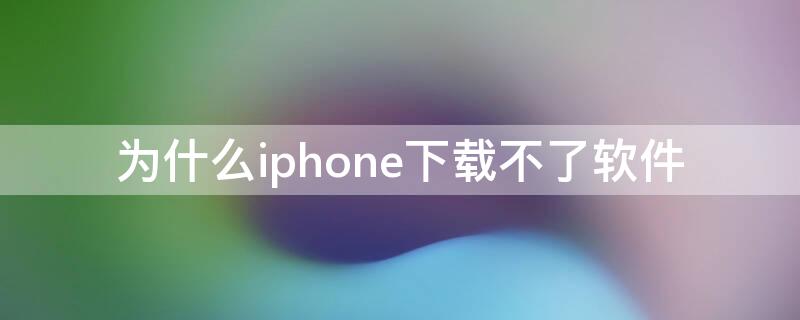 为什么iPhone下载不了软件 iphone手机为啥下载不了软件