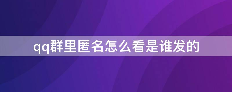 qq群里匿名怎么看是谁发的（qq群匿名信息怎么看谁发的）