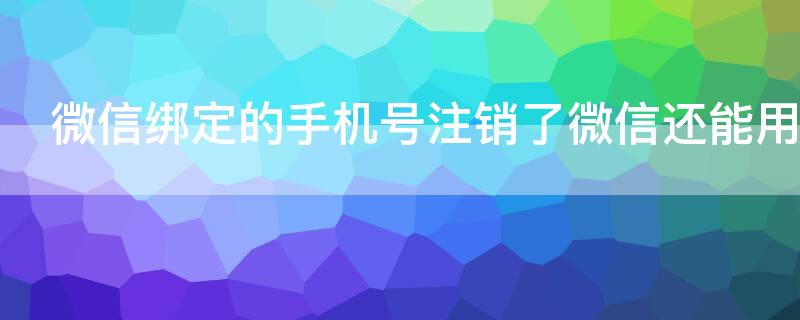 微信绑定的手机号注销了微信还能用吗