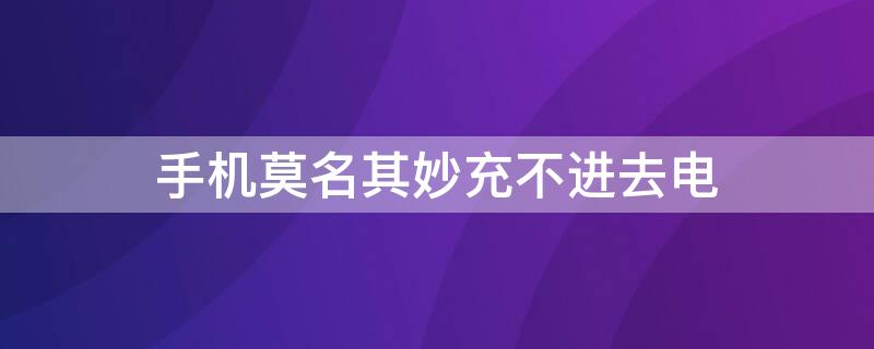 手机莫名其妙充不进去电 手机莫名其妙充不进去电怎么办