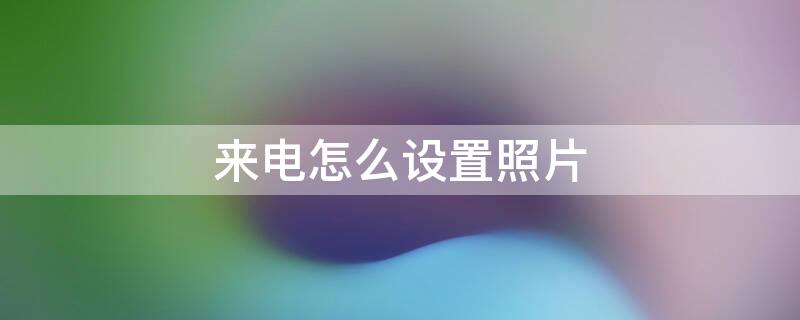 来电怎么设置照片 来电怎么设置照片壁纸图片