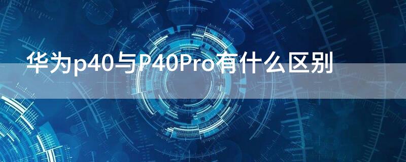 华为p40与P40Pro有什么区别