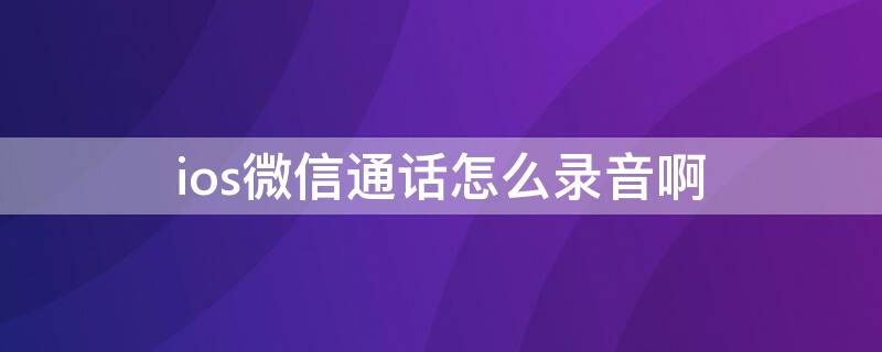 ios微信通话怎么录音啊（ios微信电话录音怎么录）