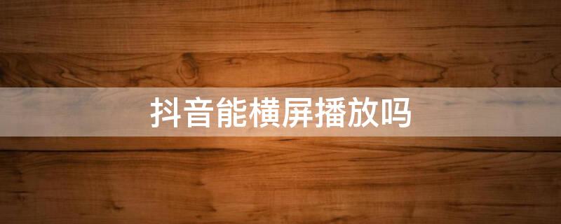 抖音能横屏播放吗 抖音为何不可以横屏播放