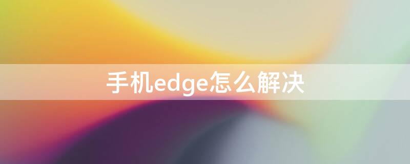 手机edge怎么解决（手机显示edge有什么办法解决）