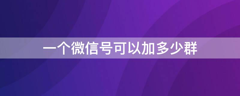 一个微信号可以加多少群 一个微信可以加多少微信群