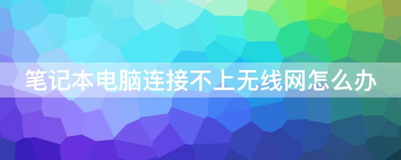 笔记本电脑连接不上无线网怎么办 笔记本电脑连接无线网络连接不上怎么回事