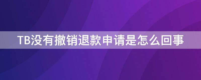 TB没有撤销退款申请是怎么回事