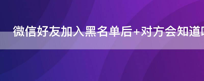 微信好友加入黑名单后 微信好友加入黑名单后还能加回来吗