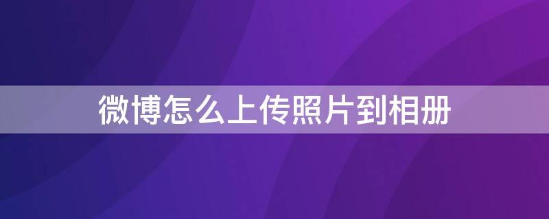 微博怎么上传照片到相册（微博如何上传照片到相册）