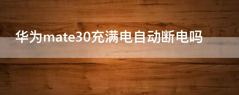 华为mate30充满电自动断电吗（华为mate30pro没有充满电可以断电吗）