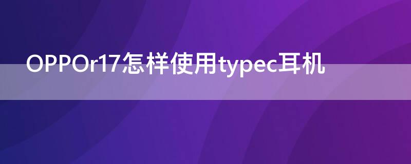 OPPOr17怎样使用typec耳机（OPPOr17怎样使用typec耳机）