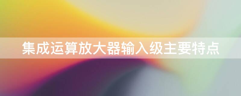 集成运算放大器输入级主要特点 集成运算放大器输入级的主要特点