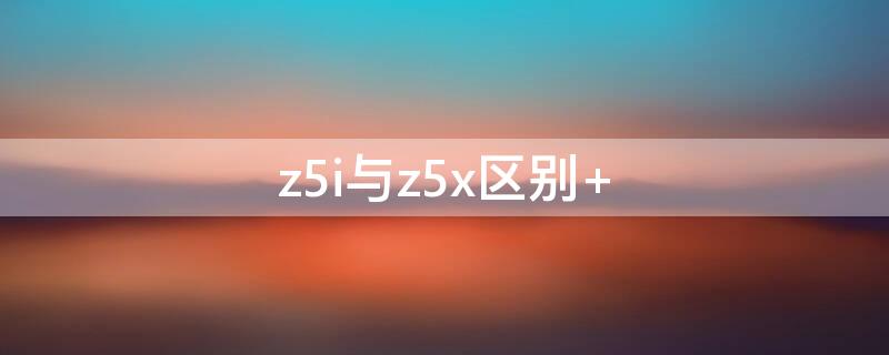 z5i与z5x区别