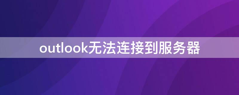 outlook无法连接到服务器（outlook无法连接到服务器(0x800CCC0E）