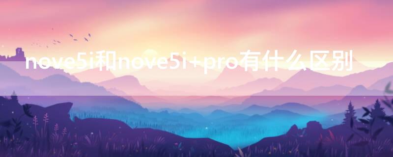 nove5i和nove5i pro有什么区别