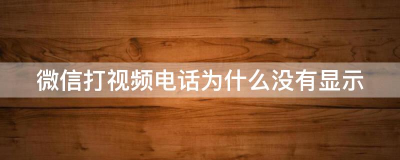 微信打视频电话为什么没有显示（微信打视频电话为什么对方没有显示）