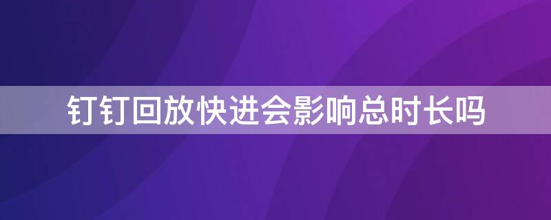 钉钉回放快进会影响总时长吗（钉钉回放快进能算入回放时长吗）