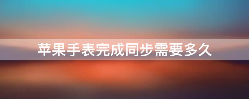 iPhone手表完成同步需要多久（苹果手表时间同步）