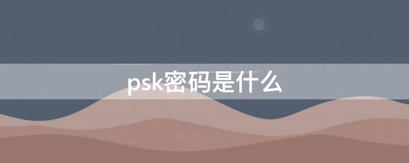 psk密码是什么 路由器的psk密码是什么