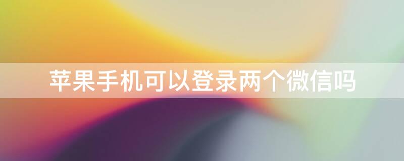 iPhone手机可以登录两个微信吗