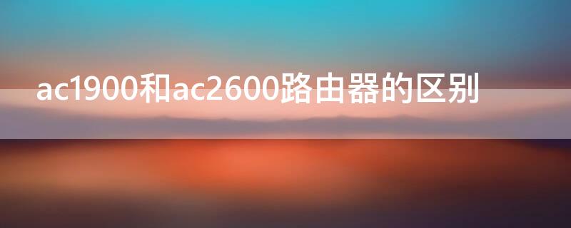 ac1900和ac2600路由器的区别（路由器ac2100和ac1900区别）