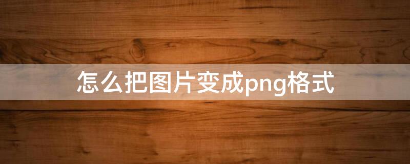 怎么把图片变成png格式 ps怎么把图片变成png格式