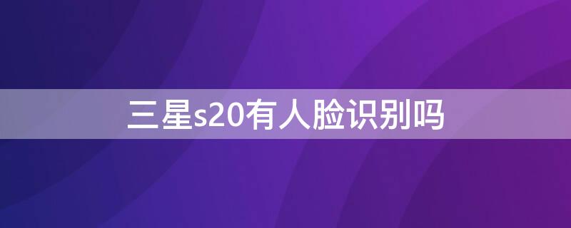 三星s20有人脸识别吗（三星S21支持人脸识别吗）