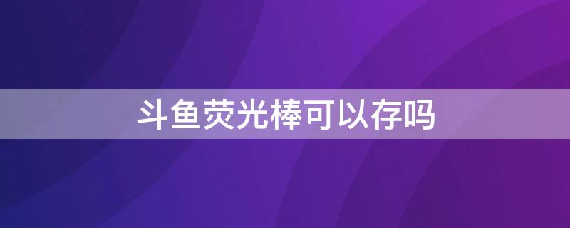 斗鱼荧光棒可以存吗