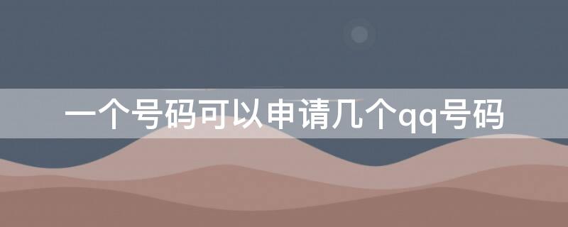 一个号码可以申请几个qq号码 一个号码能申请几个qq